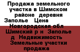 Продажа земельного участка в Шимском районе, деревня Заполье › Цена ­ 600 000 - Новгородская обл., Шимский р-н, Заполье д. Недвижимость » Земельные участки продажа   